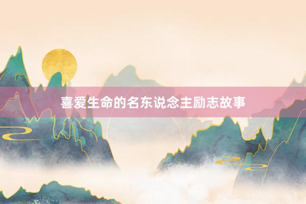 喜爱生命的名东说念主励志故事